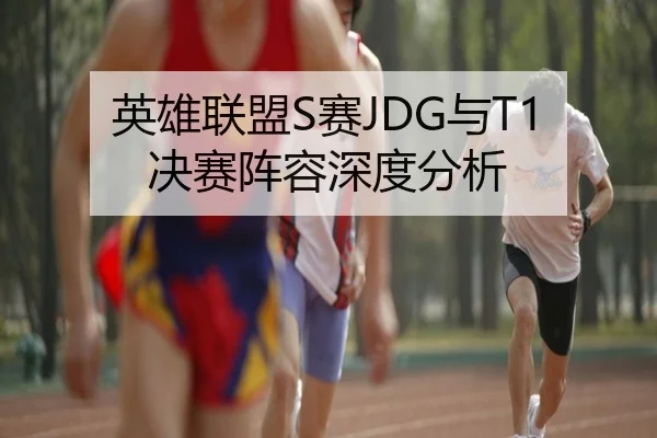 英雄联盟S赛JDG与T1决赛阵容深度分析
